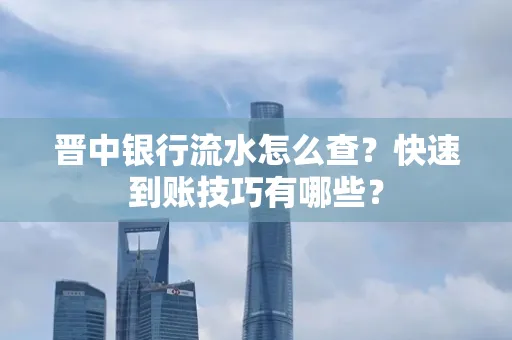 晋中银行流水怎么查？快速到账技巧有哪些？