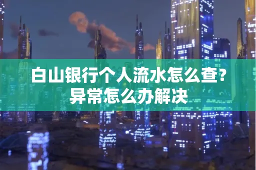 白山银行个人流水怎么查？异常怎么办解决