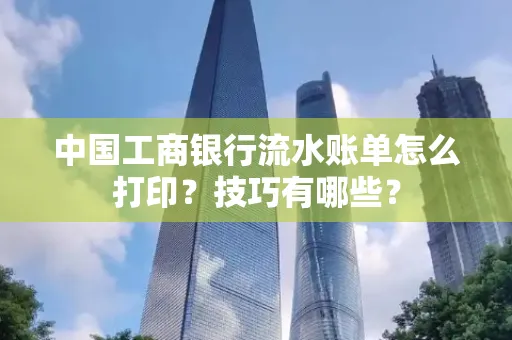 中国工商银行流水账单怎么打印？技巧有哪些？