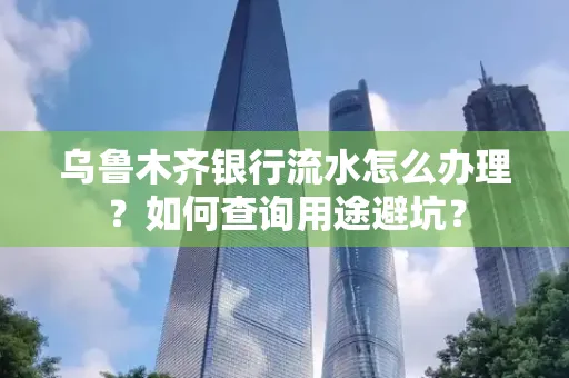 乌鲁木齐银行流水怎么办理？如何查询用途避坑？