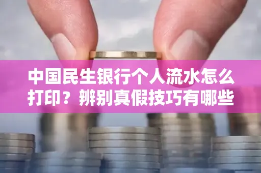 中国民生银行个人流水怎么打印？辨别真假技巧有哪些？
